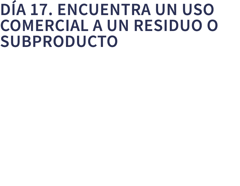 D a 17. Encuentra un uso comercial a un residuo o subproducto 