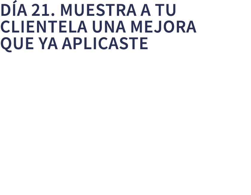D a 21. Muestra a tu clientela una mejora que ya aplicaste 